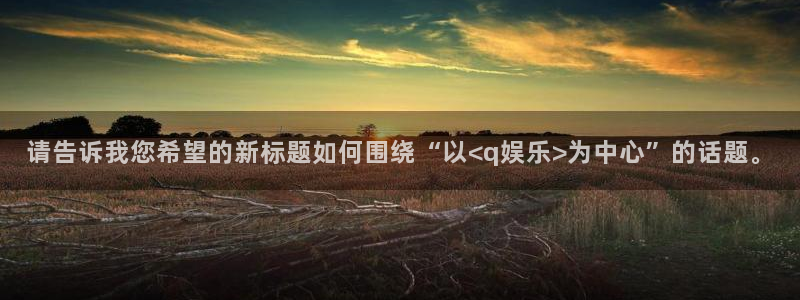 sunbet申慱官网：请告诉我您希望的新标题如何围绕“以<q娱乐>为中心”的话题。